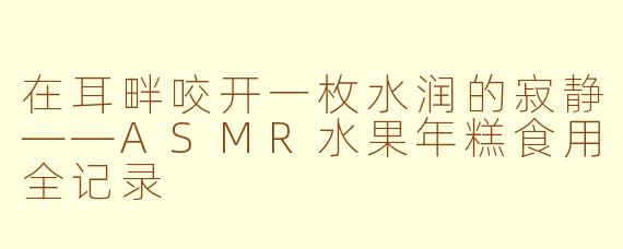 在耳畔咬开一枚水润的寂静——ASMR水果年糕食用全记录