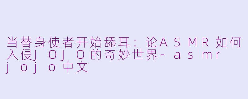 当替身使者开始舔耳:论ASMR如何入侵JOJO的奇妙世界-asmr jojo中文