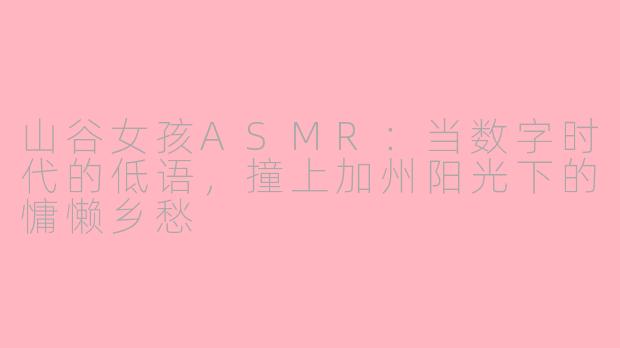 山谷女孩ASMR:当数字时代的低语,撞上加州阳光下的慵懒乡愁