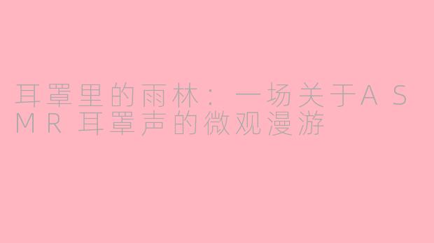 耳罩里的雨林:一场关于ASMR耳罩声的微观漫游