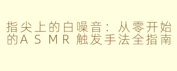 指尖上的白噪音:从零开始的ASMR触发手法全指南