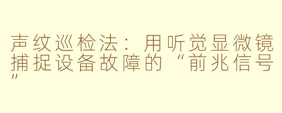 声纹巡检法:用听觉显微镜捕捉设备故障的“前兆信号”