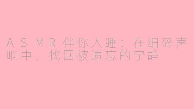 ASMR伴你入睡:在细碎声响中,找回被遗忘的宁静
