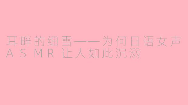 耳畔的细雪——为何日语女声ASMR让人如此沉溺