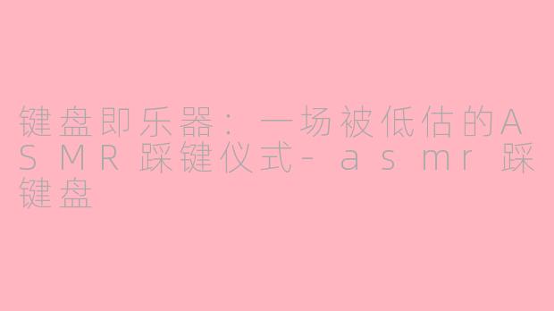 键盘即乐器:一场被低估的ASMR踩键仪式-asmr踩键盘