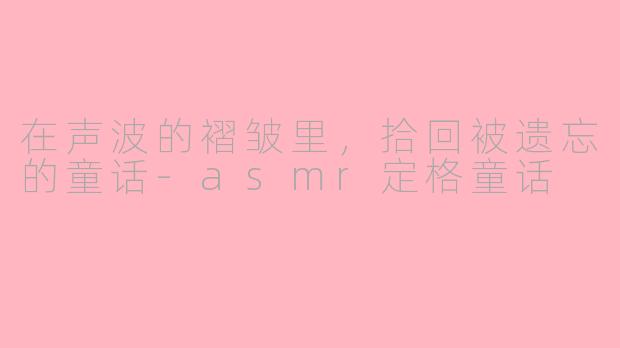 在声波的褶皱里,拾回被遗忘的童话-asmr定格童话