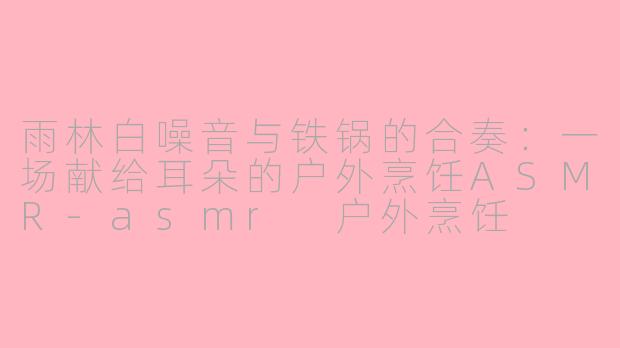 雨林白噪音与铁锅的合奏:一场献给耳朵的户外烹饪ASMR-asmr 户外烹饪