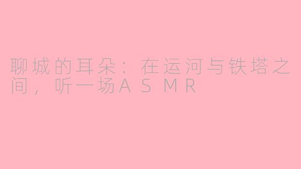 聊城的耳朵:在运河与铁塔之间,听一场ASMR