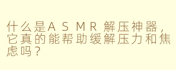 什么是ASMR解压神器，它真的能帮助缓解压力和焦虑吗？
