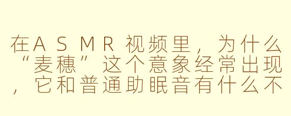 在ASMR视频里,为什么“麦穗”这个意象经常出现,它和普通助眠音有什么不同?
