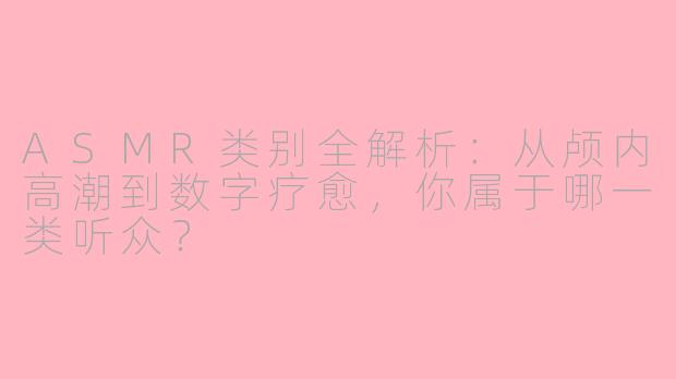 ASMR类别全解析:从颅内高潮到数字疗愈,你属于哪一类听众?