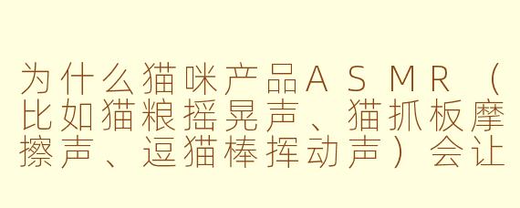 为什么猫咪产品ASMR(比如猫粮摇晃声、猫抓板摩擦声、逗猫棒挥动声)会让人感到极度舒适,甚至比真实撸猫还解压?