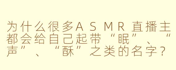 为什么很多ASMR直播主都会给自己起带“眠”、“声”、“酥”之类的名字？