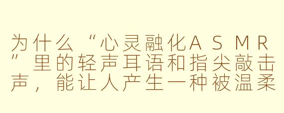 为什么“心灵融化ASMR”里的轻声耳语和指尖敲击声,能让人产生一种被温柔包裹、甚至想流泪的酥麻感?