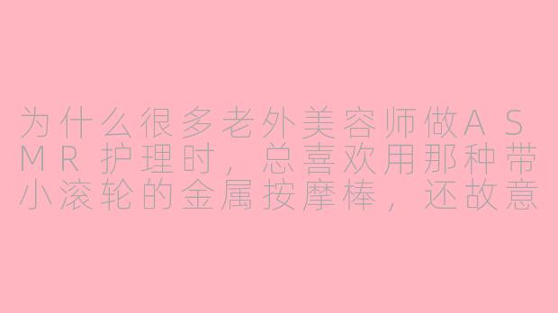 为什么很多老外美容师做ASMR护理时,总喜欢用那种带小滚轮的金属按摩棒,还故意让它在耳边发出“叮叮”的细碎响声,这到底是在护肤还是在搞声音表演?