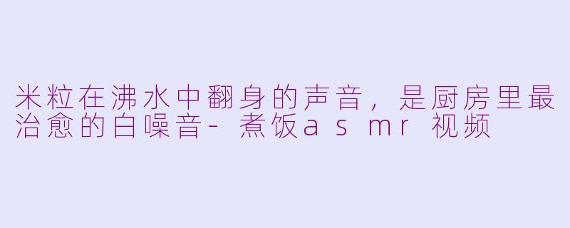 米粒在沸水中翻身的声音,是厨房里最治愈的白噪音-煮饭asmr视频