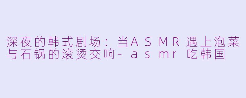 深夜的韩式剧场:当ASMR遇上泡菜与石锅的滚烫交响-asmr吃韩国