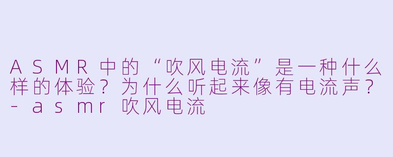 ASMR中的“吹风电流”是一种什么样的体验？为什么听起来像有电流声？