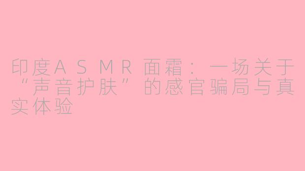 印度ASMR面霜:一场关于“声音护肤”的感官骗局与真实体验