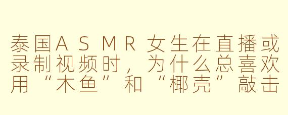 泰国ASMR女生在直播或录制视频时，为什么总喜欢用“木鱼”和“椰壳”敲击，而且声音特别清脆？