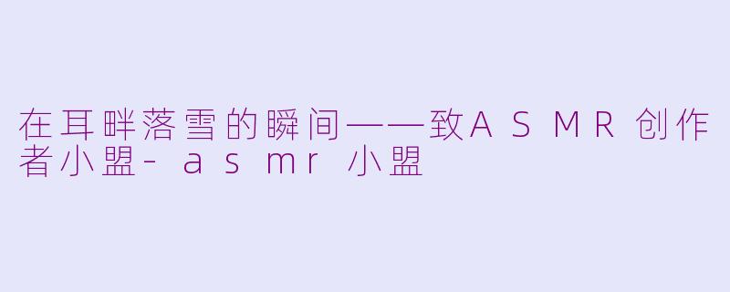 在耳畔落雪的瞬间——致ASMR创作者小盟-asmr小盟