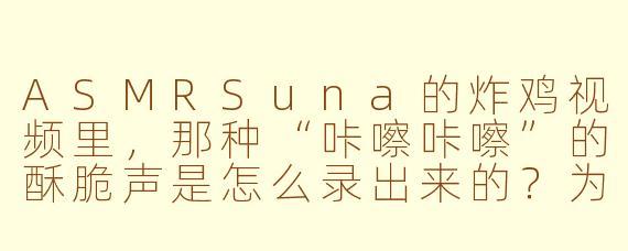 ASMRSuna的炸鸡视频里,那种“咔嚓咔嚓”的酥脆声是怎么录出来的?为什么听起来比现实中的炸鸡更清晰、更让人流口水?