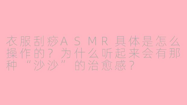 衣服刮痧ASMR具体是怎么操作的?为什么听起来会有那种“沙沙”的治愈感?