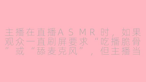 主播在直播ASMR时,如果观众一直刷屏要求“吃播脆骨”或“舔麦克风”,但主播当天嗓子不舒服且设备收音效果一般,该怎么拒绝才既不得罪人又保持专业?