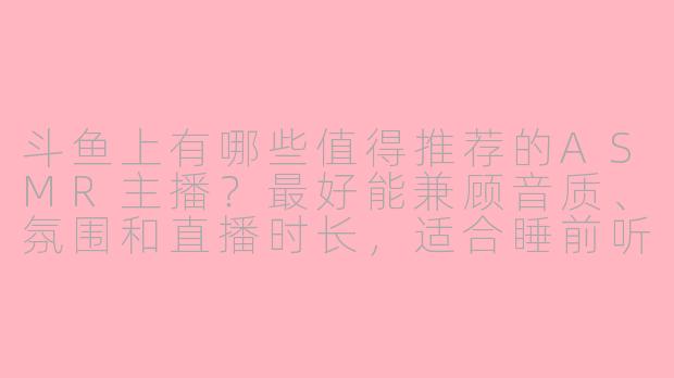 斗鱼上有哪些值得推荐的ASMR主播?最好能兼顾音质、氛围和直播时长,适合睡前听的。