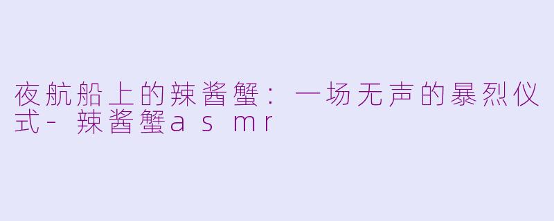 夜航船上的辣酱蟹:一场无声的暴烈仪式-辣酱蟹asmr