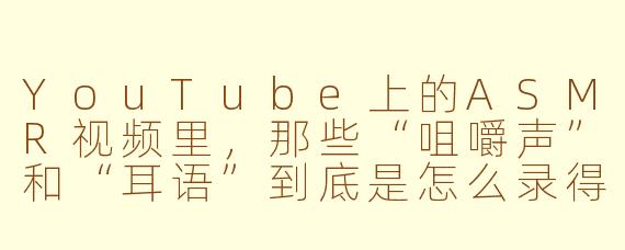 YouTube上的ASMR视频里,那些“咀嚼声”和“耳语”到底是怎么录得那么清晰的?是不是用了什么特殊麦克风?