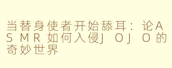 当替身使者开始舔耳:论ASMR如何入侵JOJO的奇妙世界