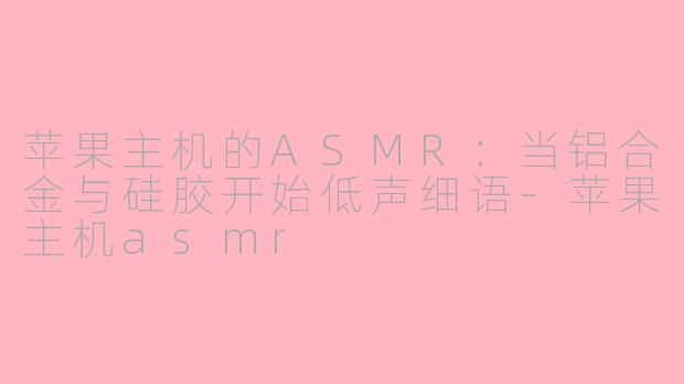 苹果主机的ASMR:当铝合金与硅胶开始低声细语-苹果主机asmr