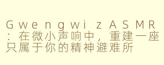 GwengwizASMR:在微小声响中,重建一座只属于你的精神避难所