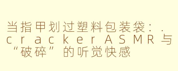 当指甲划过塑料包装袋：.crackerASMR与“破碎”的听觉快感