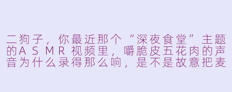 二狗子，你最近那个“深夜食堂”主题的ASMR视频里，嚼脆皮五花肉的声音为什么录得那么响，是不是故意把麦怼到嘴边了？-二狗子asmr