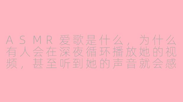 ASMR爱歌是什么,为什么有人会在深夜循环播放她的视频,甚至听到她的声音就会感到安心和放松?