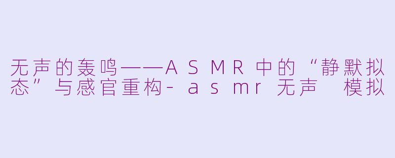 无声的轰鸣——ASMR中的“静默拟态”与感官重构-asmr无声 模拟