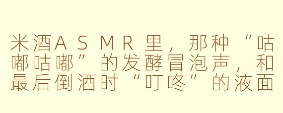 米酒ASMR里，那种“咕嘟咕嘟”的发酵冒泡声，和最后倒酒时“叮咚”的液面碰撞声，为什么听起来比普通白开水的声音更让人放松？