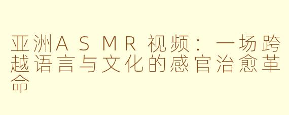 亚洲ASMR视频:一场跨越语言与文化的感官治愈革命
