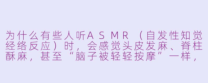 为什么有些人听ASMR(自发性知觉经络反应)时,会感觉头皮发麻、脊柱酥麻,甚至“脑子被轻轻按摩”一样,这背后到底刺激了大脑的什么机制?-asmr刺激脑子