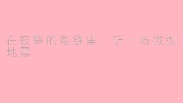 在寂静的裂缝里,听一场微型地震