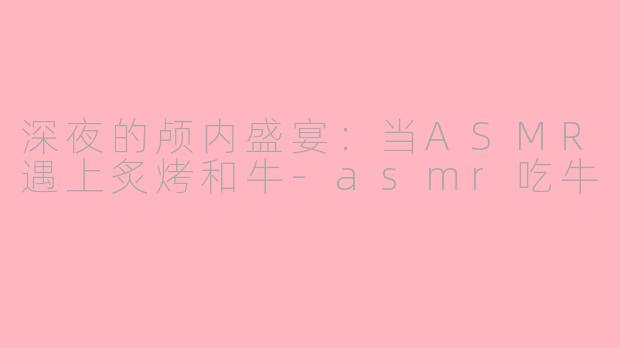 深夜的颅内盛宴:当ASMR遇上炙烤和牛-asmr吃牛
