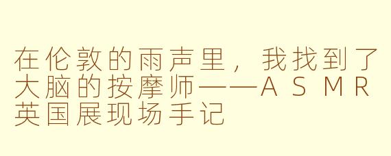 在伦敦的雨声里,我找到了大脑的按摩师——ASMR英国展现场手记
