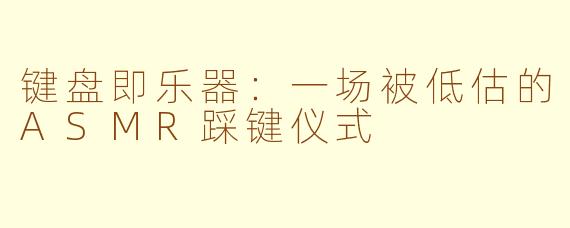 键盘即乐器:一场被低估的ASMR踩键仪式