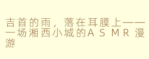 吉首的雨,落在耳膜上——一场湘西小城的ASMR漫游