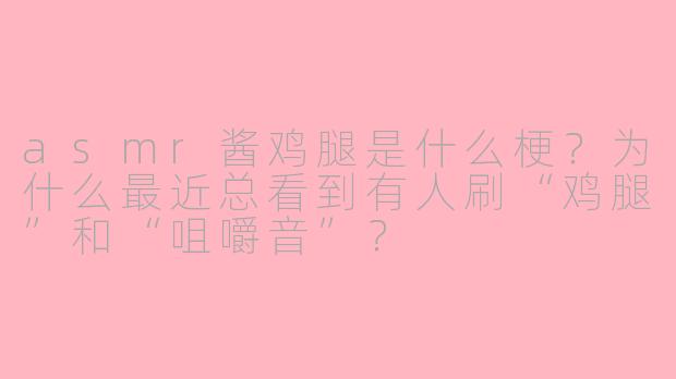 asmr酱鸡腿是什么梗?为什么最近总看到有人刷“鸡腿”和“咀嚼音”?