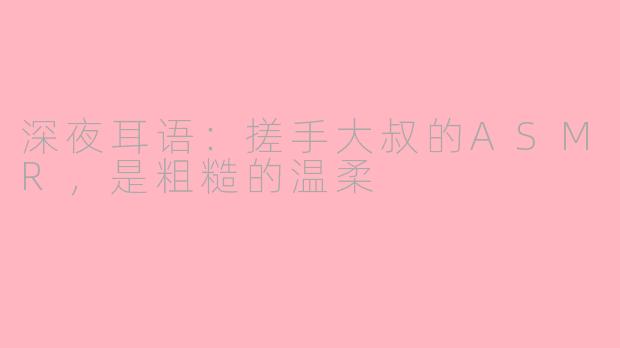 深夜耳语:搓手大叔的ASMR,是粗糙的温柔
