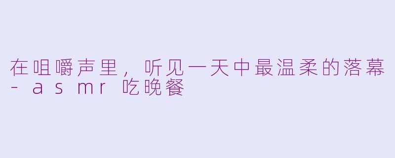 在咀嚼声里,听见一天中最温柔的落幕-asmr吃晚餐