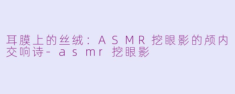 耳膜上的丝绒:ASMR挖眼影的颅内交响诗-asmr挖眼影